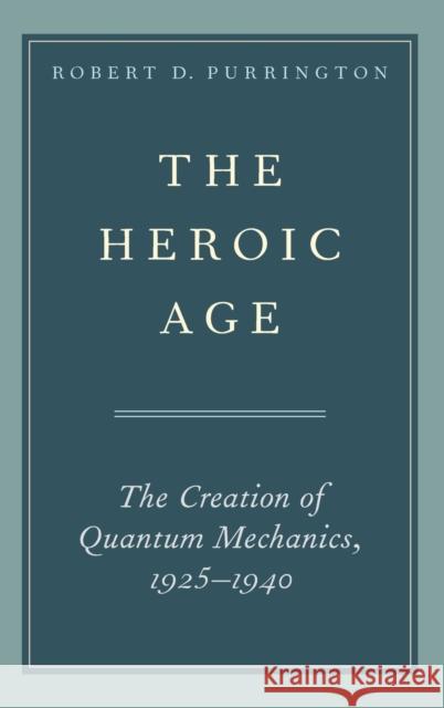 The Heroic Age: The Creation of Quantum Mechanics, 1925-1940 Robert D. Purrington 9780190655174 Oxford University Press, USA