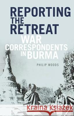 Reporting the Retreat: War Correspondents in Burma, 1942 Philip Woods 9780190657772
