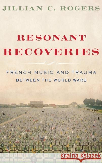 Resonant Recoveries: French Music and Trauma Between the World Wars Jillian C. Rogers 9780190658298 Oxford University Press Inc