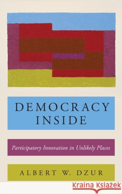 Democracy Inside: Participatory Innovation in Unlikely Places Albert W. Dzur 9780190658663