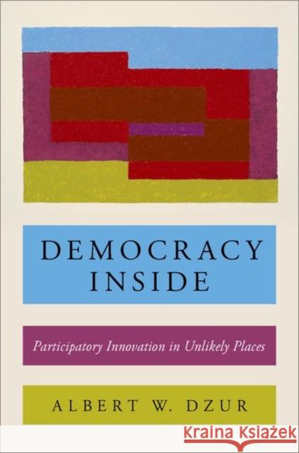 Democracy Inside: Participatory Innovation in Unlikely Places Albert W. Dzur 9780190658670