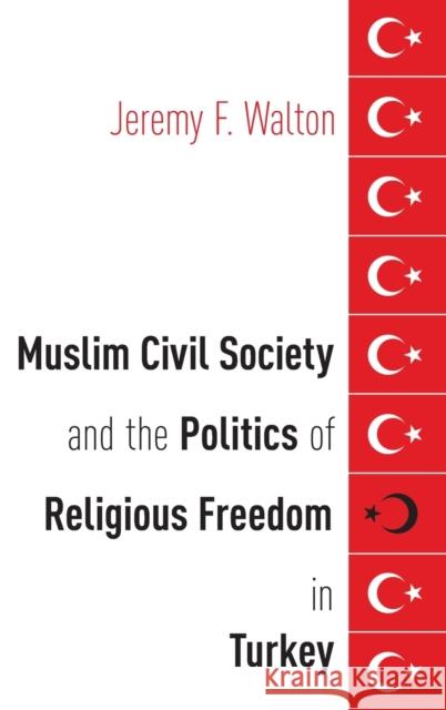 Muslim Civil Society and the Politics of Religious Freedom in Turkey Jeremy F. Walton 9780190658977 Oxford University Press, USA