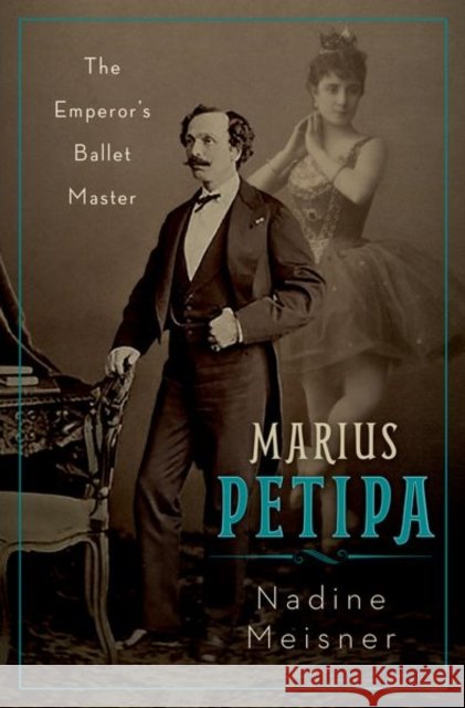 Marius Petipa: The Emperor's Ballet Master Nadine (Independent Scholar and Dance Writer, Independent Scholar and Dance Writer) Meisner 9780190659295 Oxford University Press Inc