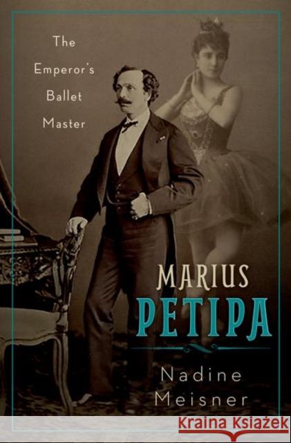 Marius Petipa: The Emperor's Ballet Master Nadine Meisner 9780190659295