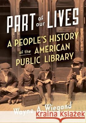 Part of Our Lives: A People's History of the American Public Library Wayne A. Wiegand 9780190660291 Oxford University Press, USA