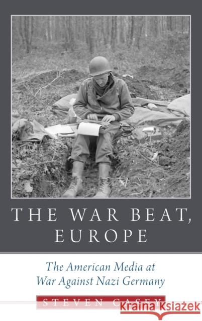 The War Beat, Europe: The American Media at War Against Nazi Germany Steven Casey 9780190660628 Oxford University Press, USA