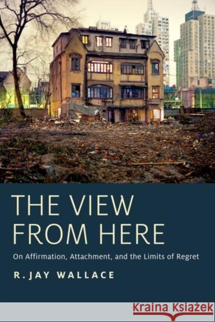 View from Here: On Affirmation, Attachment, and the Limits of Regret Wallace, R. Jay 9780190660758 Oxford University Press, USA