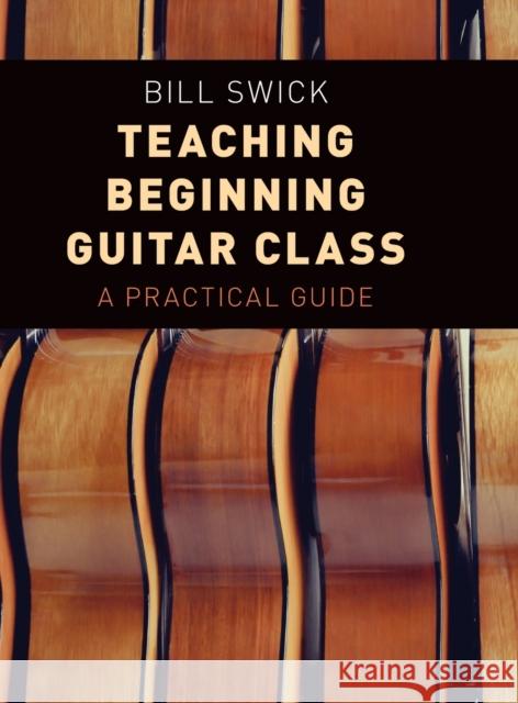 Teaching Beginning Guitar Class: A Practical Guide Bill Swick 9780190661915 Oxford University Press, USA