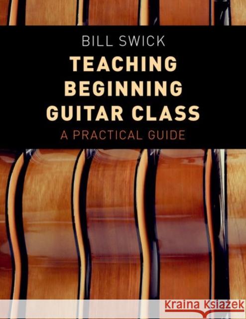 Teaching Beginning Guitar Class: A Practical Guide Bill Swick 9780190661922 Oxford University Press, USA