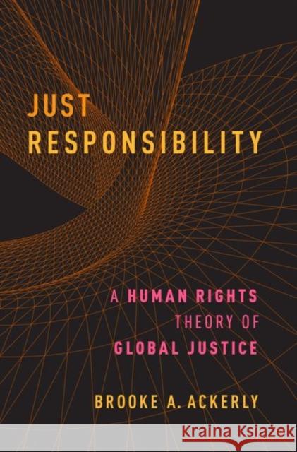 Just Responsibility: A Human Rights Theory of Global Justice Brooke A. Ackerly 9780190662943