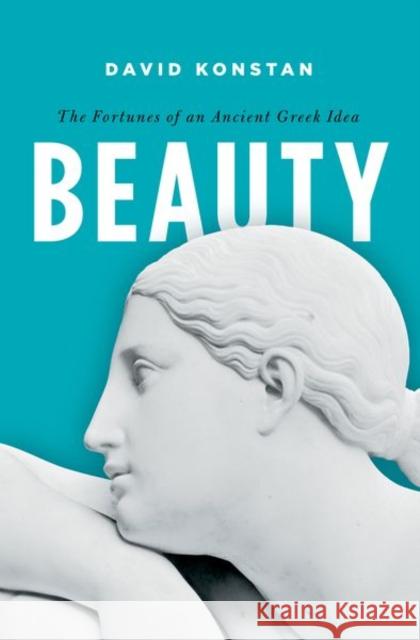 Beauty: The Fortunes of an Ancient Greek Idea David Konstan 9780190663445 Oxford University Press, USA