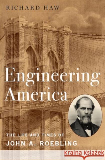 Engineering America: The Life and Times of John A. Roebling Richard Haw 9780190663902 Oxford University Press, USA