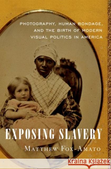 Exposing Slavery: Photography, Human Bondage, and the Birth of Modern Visual Politics in America Matthew Fox-Amato 9780190663933