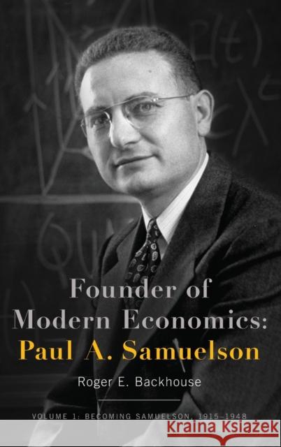 Founder of Modern Economics: Paul A. Samuelson: Volume 1: Becoming Samuelson, 1915-1948 Roger E. Backhouse 9780190664091