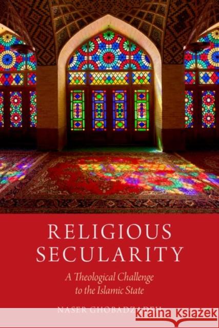 Religious Secularity: A Theological Challenge to the Islamic State Naser Ghobadzadeh 9780190664893 Oxford University Press, USA