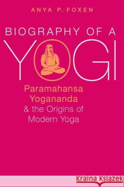 Biography of a Yogi: Paramahansa Yogananda and the Origins of Modern Yoga Anya P. Foxen 9780190668044 Oxford University Press, USA