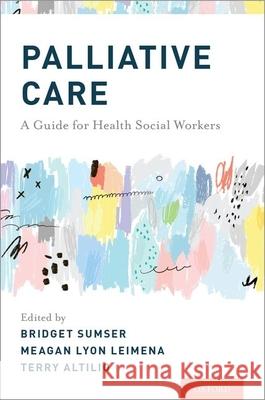 Palliative Care: A Guide for Health Social Workers Bridget Sumser Meagan Leimena Terry Altilio 9780190669607