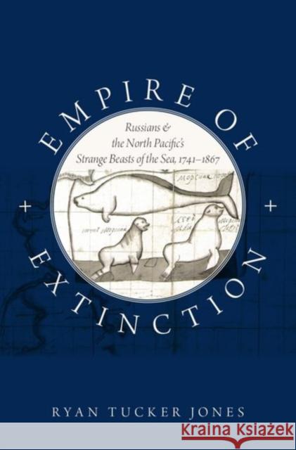 Empire of Extinction: Russians and the North Pacific's Strange Beasts of the Sea, 1741-1867 Ryan Tucker Jones 9780190670818 Oxford University Press, USA