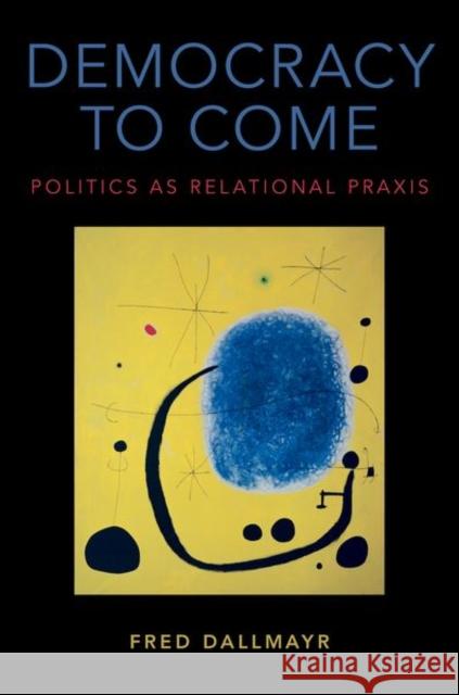 Democracy to Come: Politics as Relational Praxis Fred Dallmayr 9780190670979