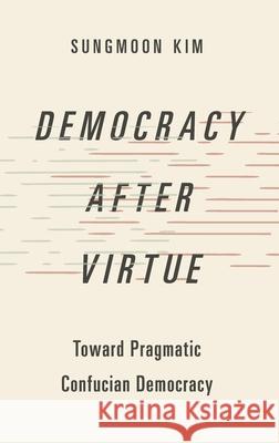 Democracy After Virtue: Toward Pragmatic Confucian Democracy Sungmoon Kim 9780190671235 Oxford University Press, USA