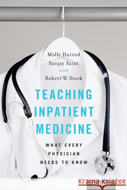 Teaching Inpatient Medicine: What Every Physician Needs to Know Molly Harrod Sanjay Saint Robert W. Stock 9780190671495