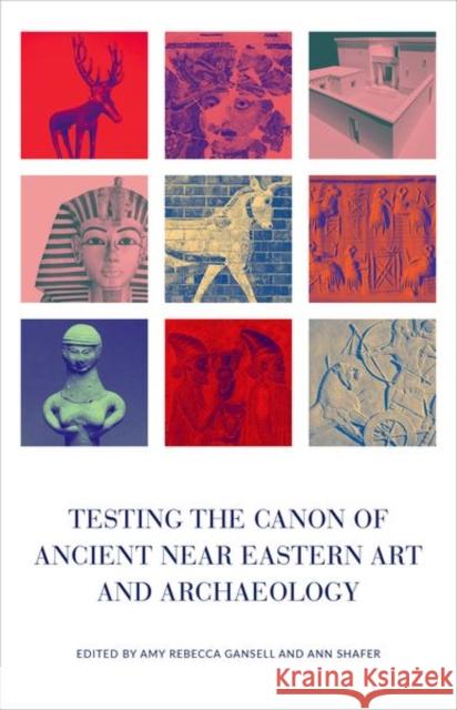 Testing the Canon of Ancient Near Eastern Art and Archaeology Amy Gansell Ann Shafer 9780190673161 Oxford University Press, USA