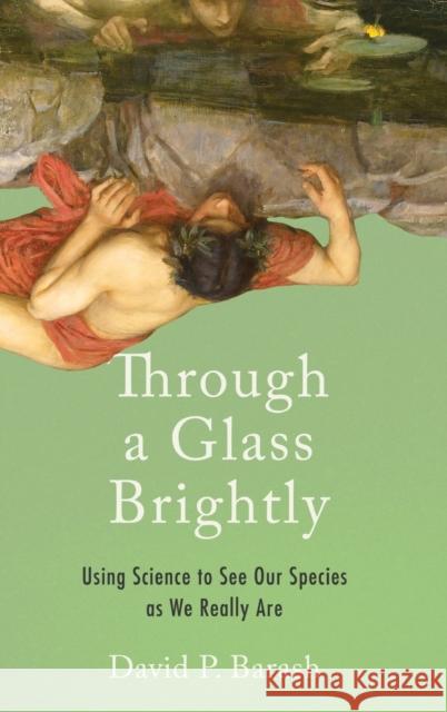 Through a Glass Brightly: Using Science to See Our Species as We Really Are David P. Barash 9780190673710 Oxford University Press, USA