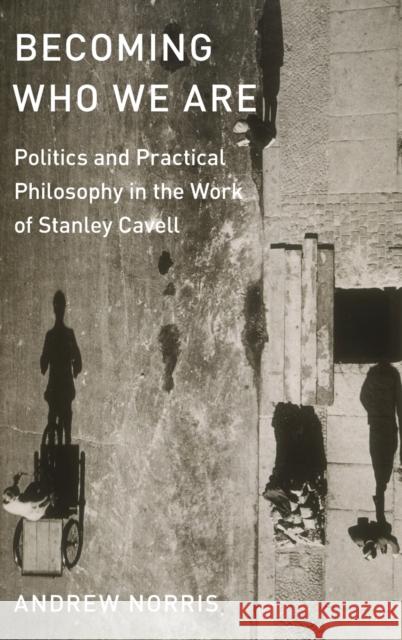 Becoming Who We Are: Politics and Practical Philosophy in the Work of Stanley Cavell Andrew Norris 9780190673949