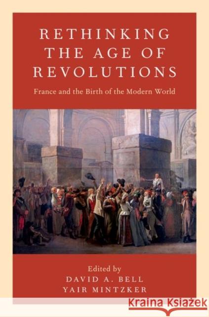 Rethinking the Age of Revolutions: France and the Birth of the Modern World David A. Bell Yair Mintzker 9780190674809 Oxford University Press, USA