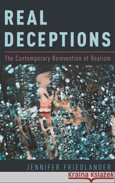 Real Deceptions: The Contemporary Reinvention of Realism Jennifer Friedlander 9780190676124 Oxford University Press, USA