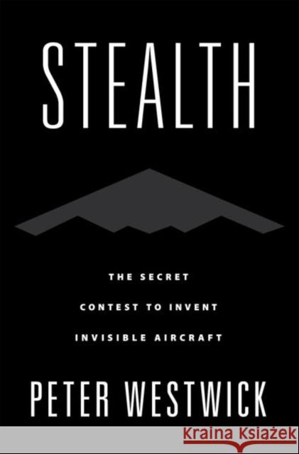 Stealth: The Secret Contest to Invent Invisible Aircraft Peter Westwick 9780190677442