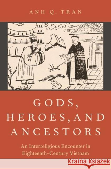 Gods, Heroes, and Ancestors: An Interreligious Encounter in Eighteenth-Century Vietnam Anh Q. Tran 9780190677602 Oxford University Press, USA