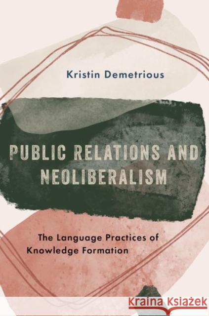 Public Relations and Neoliberalism: The Language Practices of Knowledge Formation Demetrious, Kristin 9780190678395