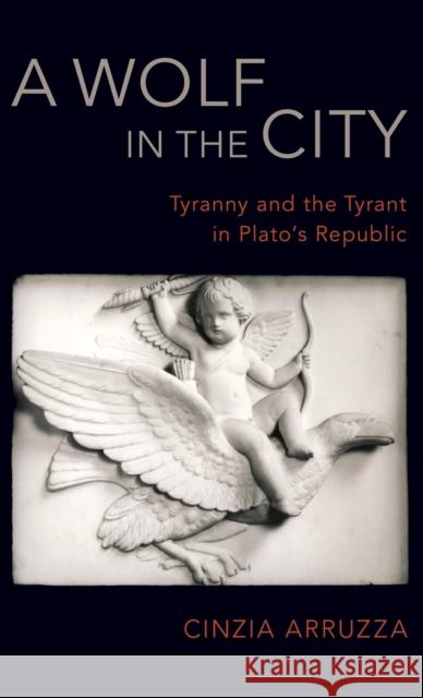 A Wolf in the City: Tyranny and the Tyrant in Plato's Republic Cinzia Arruzza 9780190678852 Oxford University Press, USA