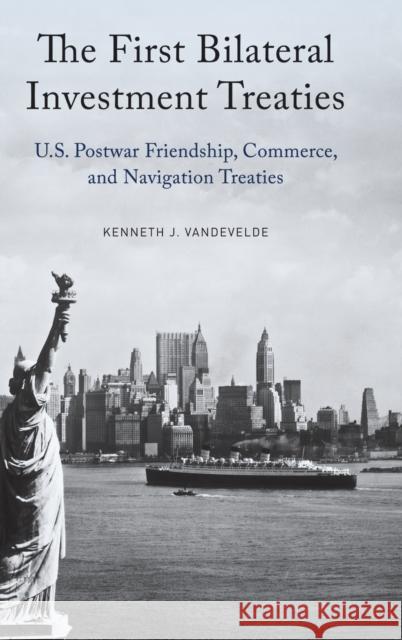 The First Bilateral Investment Treaties: U.S. Postwar Friendship, Commerce, and Navigation Treaties Kenneth J. Vandevelde 9780190679576