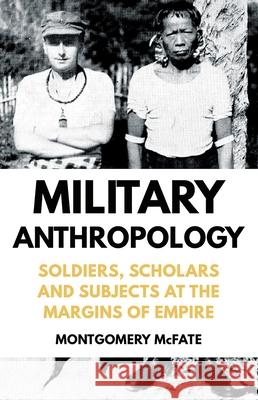 Military Anthropology: Soldiers, Scholars and Subjects at the Margins of Empire Montgomery McFate 9780190680176 Oxford University Press, USA