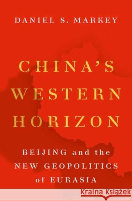 China's Western Horizon: Beijing and the New Geopolitics of Eurasia Daniel Markey 9780190680190 Oxford University Press, USA