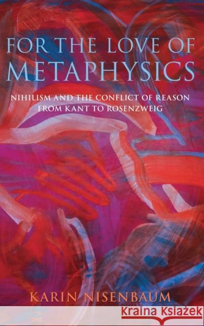 For the Love of Metaphysics: Nihilism and the Conflict of Reason from Kant to Rosenzweig Karin Alina Nisenbaum 9780190680640 Oxford University Press, USA