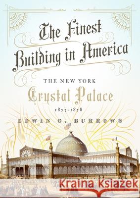The Finest Building in America: The New York Crystal Palace, 1853-1858 Edwin G. Burrows 9780190681210 Oxford University Press, USA