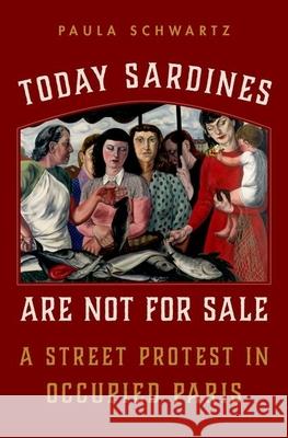 Today Sardines Are Not for Sale: A Street Protest in Occupied Paris Paula Schwartz 9780190681548 Oxford University Press, USA