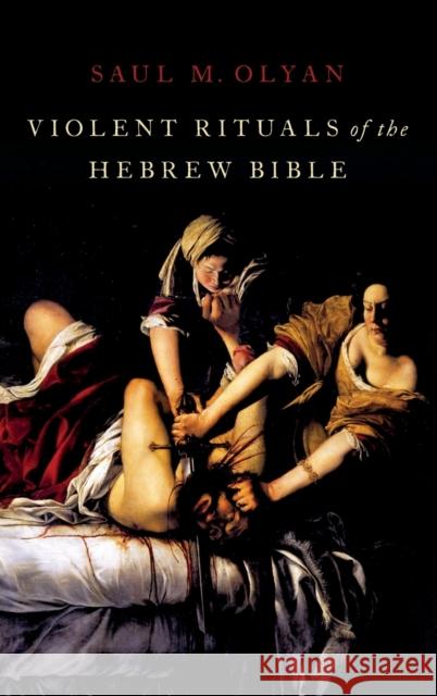 Violent Rituals of the Hebrew Bible Saul Olyan 9780190681906 Oxford University Press, USA