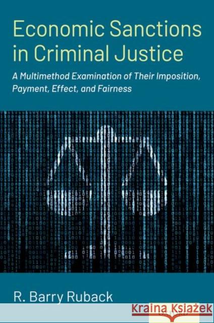 Economic Sanctions in Criminal Justice: A Multimethod Examination of Their Imposition, Payment, Effect, and Fairness R. Barry Ruback 9780190682583