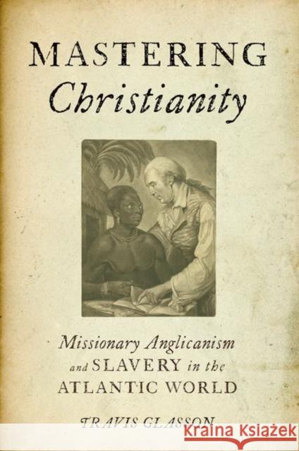 Mastering Christianity: Missionary Anglicanism and Slavery in the Atlantic World Travis Glasson 9780190683016 Oxford University Press, USA