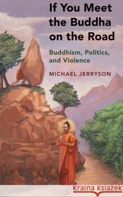 If You Meet the Buddha on the Road: Buddhism, Politics, and Violence Michael Jerryson 9780190683566