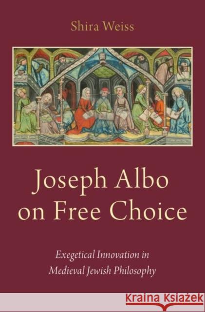 Joseph Albo on Free Choice: Exegetical Innovation in Medieval Jewish Philosophy Shira Weiss 9780190684426 Oxford University Press, USA