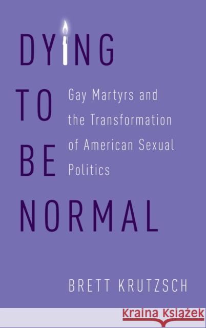 Dying to Be Normal: Gay Martyrs and the Transformation of American Sexual Politics Brett Krutzsch 9780190685218