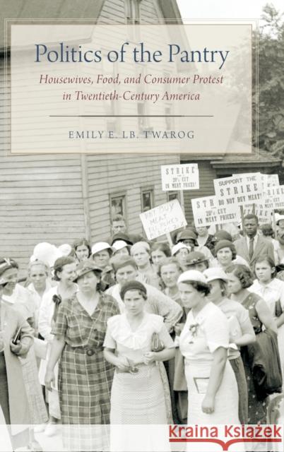 Politics of the Pantry: Housewives, Food, and Consumer Protest in Twentieth-Century America Emily E. Lb Twarog 9780190685591 Oxford University Press, USA