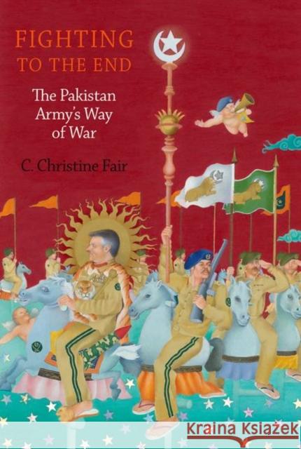 Fighting to the End: The Pakistan Army's Way of War C. Christine Fair 9780190686161