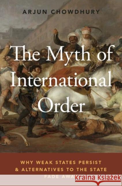 The Myth of International Order: Why Weak States Persist and Alternatives to the State Fade Away Arjun Chowdhury 9780190686727