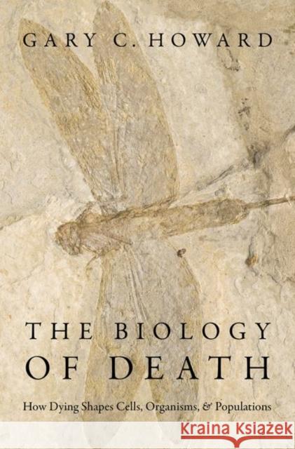 The Biology of Death: How Dying Shapes Cells, Organisms, and Populations Gary C. Howard 9780190687724
